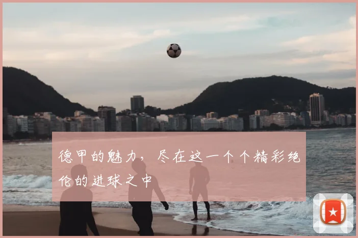 德甲的魅力，尽在这一个个精彩绝伦的进球之中