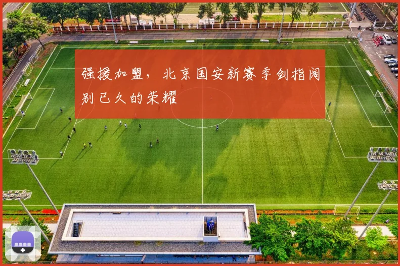 强援加盟,北京国安新赛季剑指阔别已久的荣耀