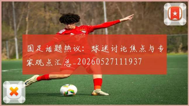 国足话题热议：球迷讨论焦点与专家观点汇总_20260527111937