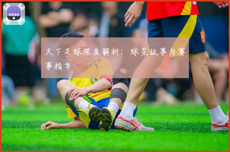 天下足球深度解析：球星故事与赛事精华