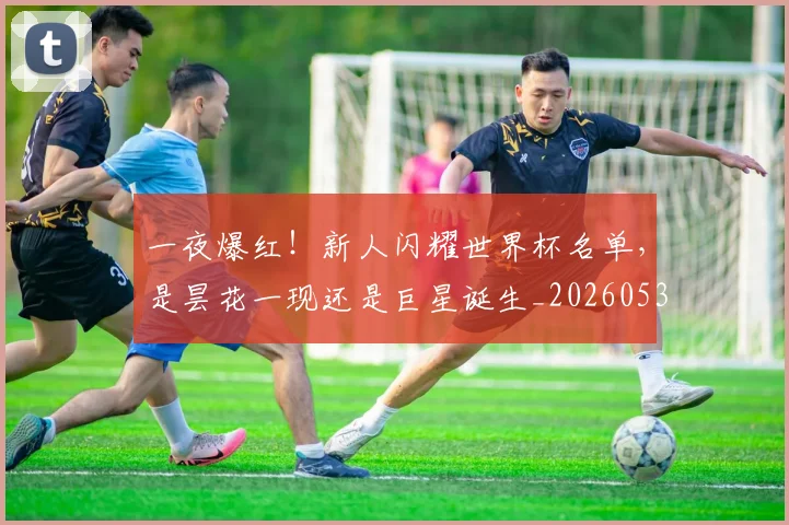 一夜爆红!新人闪耀世界杯名单,是昙花一现还是巨星诞生_20260530144152