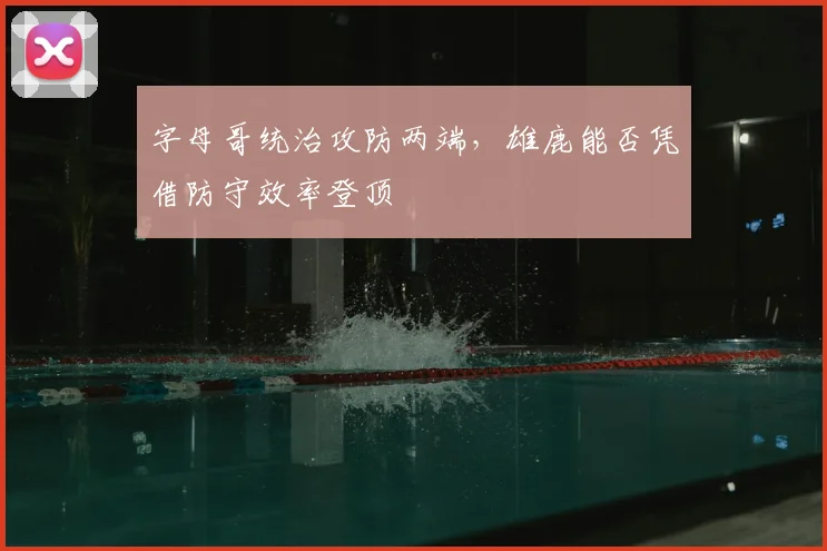 字母哥统治攻防两端,雄鹿能否凭借防守效率登顶