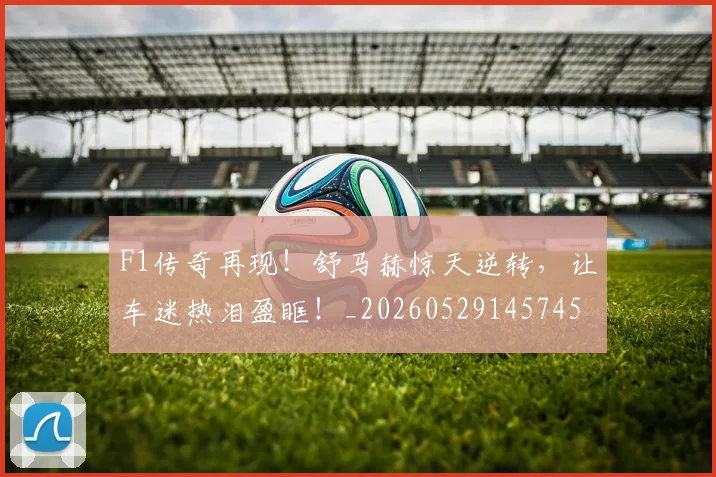 F1传奇再现！舒马赫惊天逆转，让车迷热泪盈眶！_20260529145745