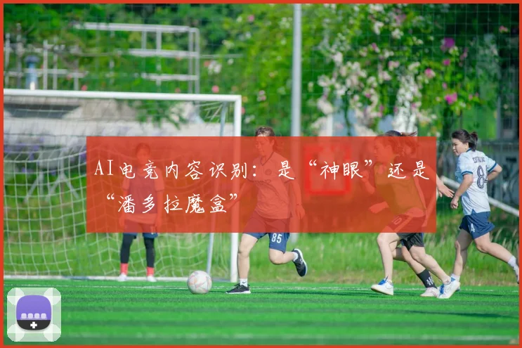 AI电竞内容识别:是“神眼”还是“潘多拉魔盒”