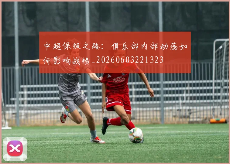 中超保级之路：俱乐部内部动荡如何影响战绩_20260603221323