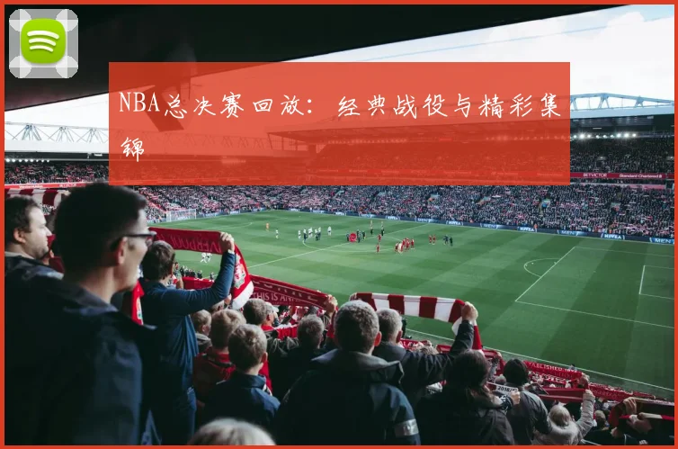 NBA总决赛回放:经典战役与精彩集锦