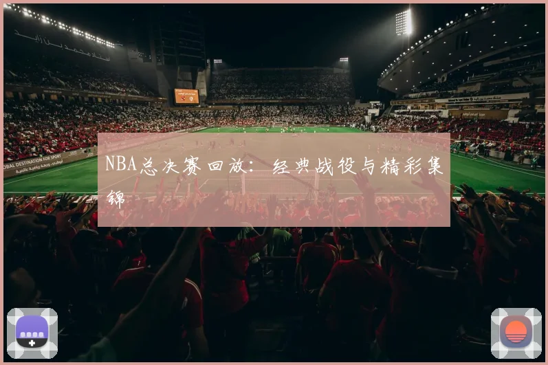 NBA总决赛回放：经典战役与精彩集锦