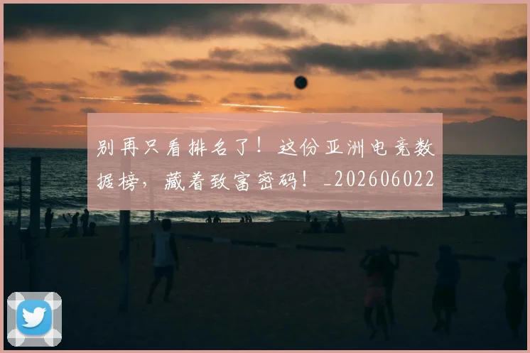 别再只看排名了!这份亚洲电竞数据榜,藏着致富密码!_20260602212534_20260704173720