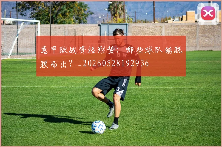 意甲欧战资格形势：哪些球队能脱颖而出？_20260528192936