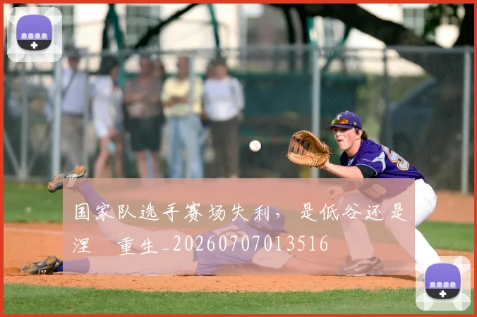 国家队选手赛场失利，是低谷还是涅槃重生_20260707013516