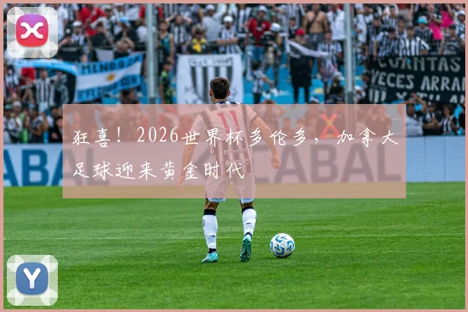狂喜!2026世界杯多伦多,加拿大足球迎来黄金时代