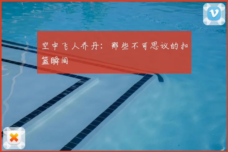 空中飞人乔丹：那些不可思议的扣篮瞬间