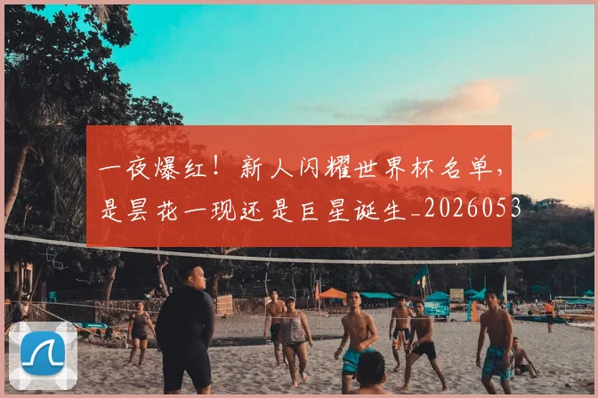 一夜爆红！新人闪耀世界杯名单，是昙花一现还是巨星诞生_20260530144152_20260702173604