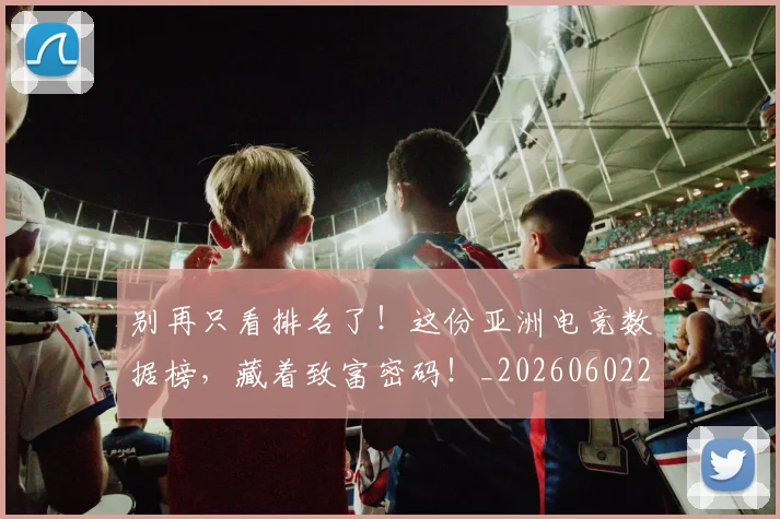 别再只看排名了!这份亚洲电竞数据榜,藏着致富密码!_20260602212534_20260704173720