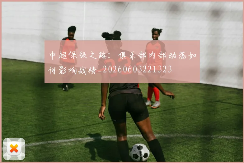 中超保级之路：俱乐部内部动荡如何影响战绩_20260603221323