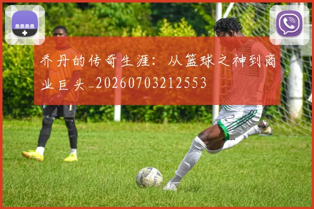 乔丹的传奇生涯：从篮球之神到商业巨头_20260703212553