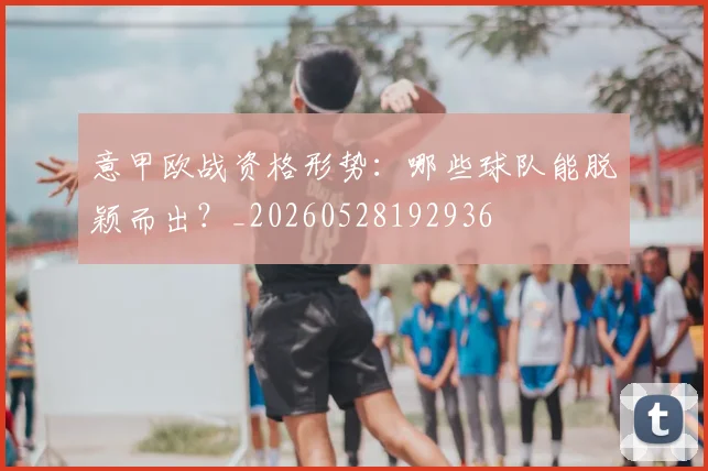 意甲欧战资格形势：哪些球队能脱颖而出？_20260528192936