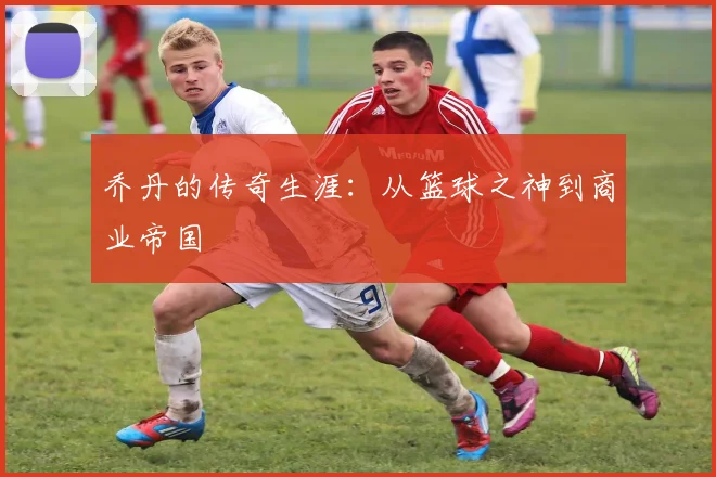 乔丹的传奇生涯：从篮球之神到商业帝国