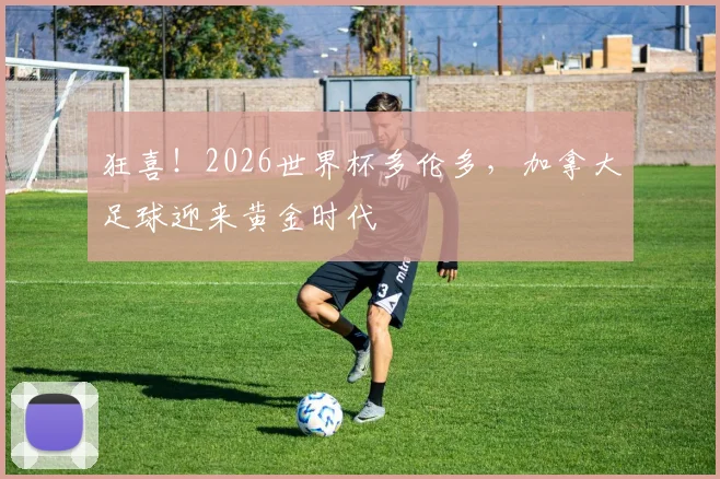 狂喜！2026世界杯多伦多，加拿大足球迎来黄金时代
