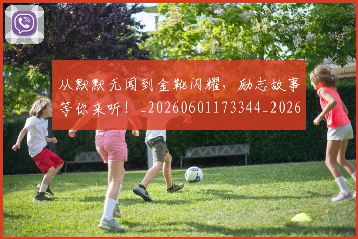 从默默无闻到金靴闪耀，励志故事等你来听！_20260601173344_20260704165240