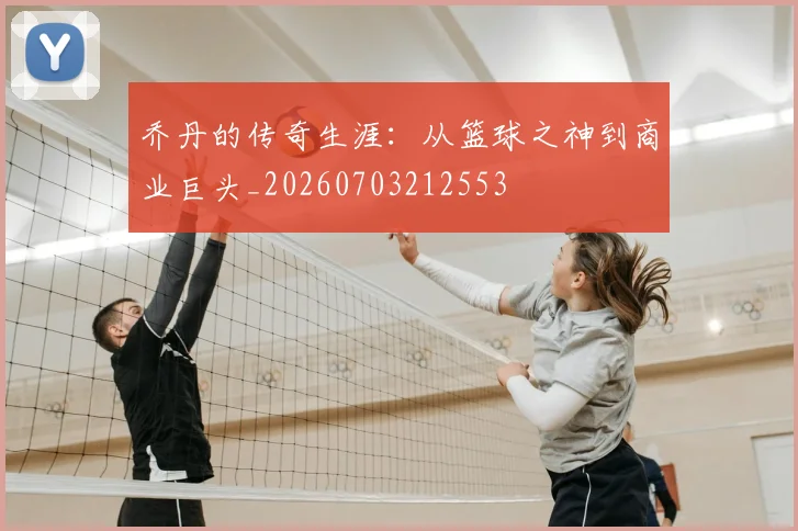 乔丹的传奇生涯:从篮球之神到商业巨头_20260703212553