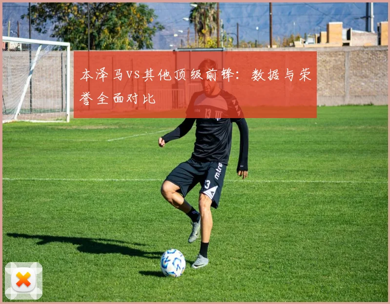本泽马vs其他顶级前锋：数据与荣誉全面对比