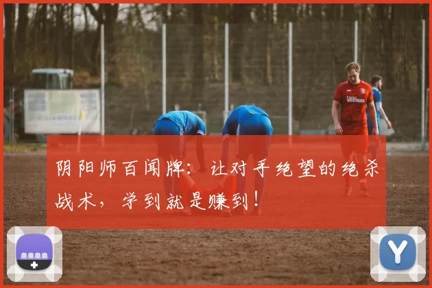 阴阳师百闻牌：让对手绝望的绝杀战术，学到就是赚到！