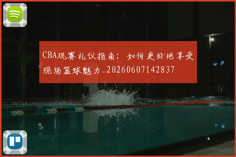 CBA观赛礼仪指南：如何更好地享受现场篮球魅力_20260607142837