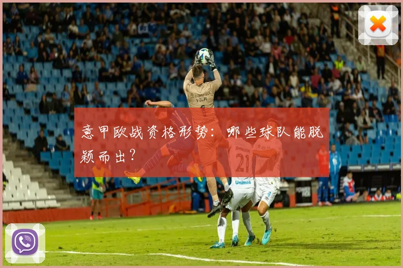 意甲欧战资格形势:哪些球队能脱颖而出?