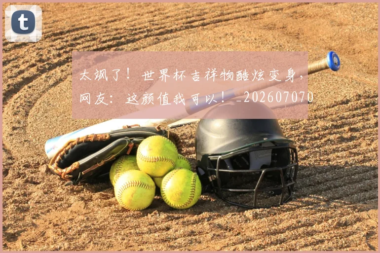 太飒了!世界杯吉祥物酷炫变身,网友:这颜值我可以!_20260707021952