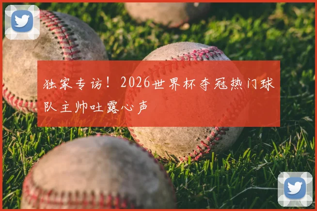独家专访!2026世界杯夺冠热门球队主帅吐露心声