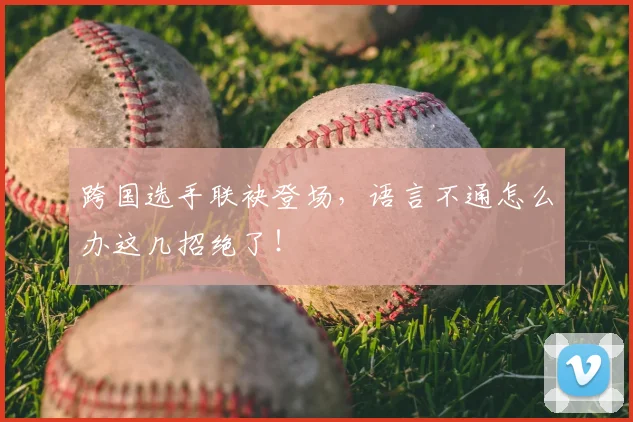 跨国选手联袂登场,语言不通怎么办这几招绝了!