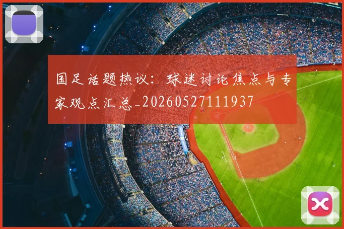 国足话题热议：球迷讨论焦点与专家观点汇总_20260527111937