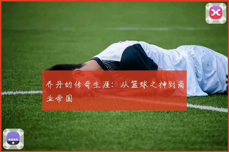 乔丹的传奇生涯:从篮球之神到商业帝国